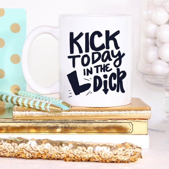 Kick Today in the Dick Mug, Funny Mug, Coffee Cup,